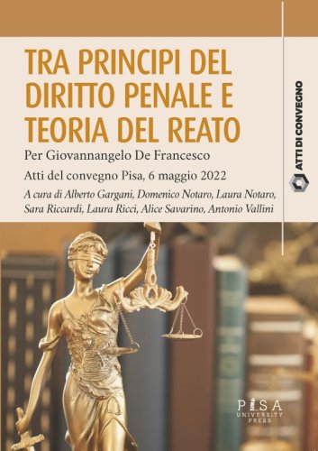 Tra principi del diritto penale e teoria del reato - Per Giovannangelo De Francesco. Atti del convegno Pisa, 6 maggio 2022