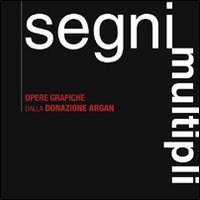 Segni multipli - Opere grafiche dalla donazione Argan. Catalogo della mostra (Pisa, 8 giugno 2007-31 gennaio 2008)